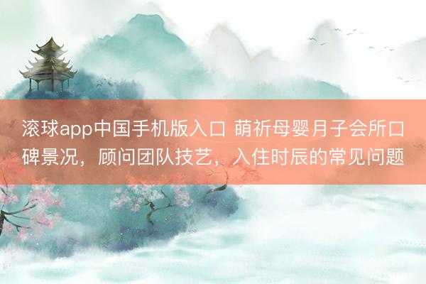滚球app中国手机版入口 萌祈母婴月子会所口碑景况，顾问团队技艺，入住时辰的常见问题