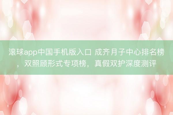 滚球app中国手机版入口 成齐月子中心排名榜，双照顾形式专项榜，真假双护深度测评