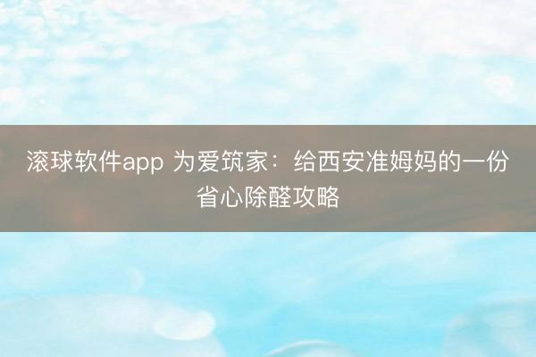 滚球软件app 为爱筑家：给西安准姆妈的一份省心除醛攻略