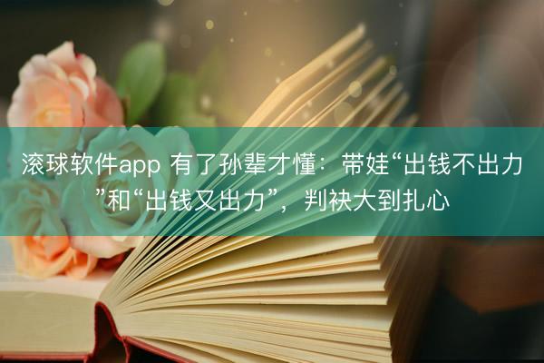 滚球软件app 有了孙辈才懂：带娃“出钱不出力”和“出钱又出力”，判袂大到扎心