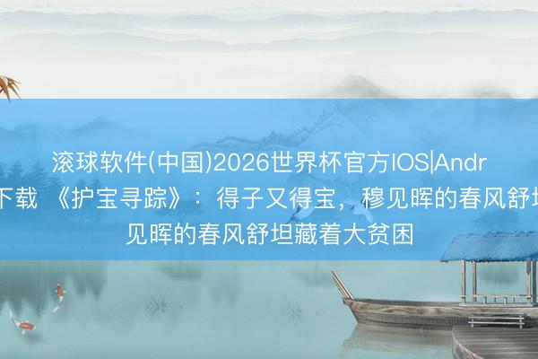 滚球软件(中国)2026世界杯官方IOS|Android手机app下载 《护宝寻踪》：得子又得宝，穆见晖的春风舒坦藏着大贫困