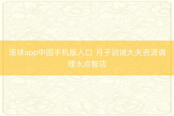 滚球app中国手机版入口 月子训诫大夫资源调理水点智店