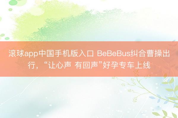滚球app中国手机版入口 BeBeBus纠合曹操出行，“让心声 有回声”好孕专车上线