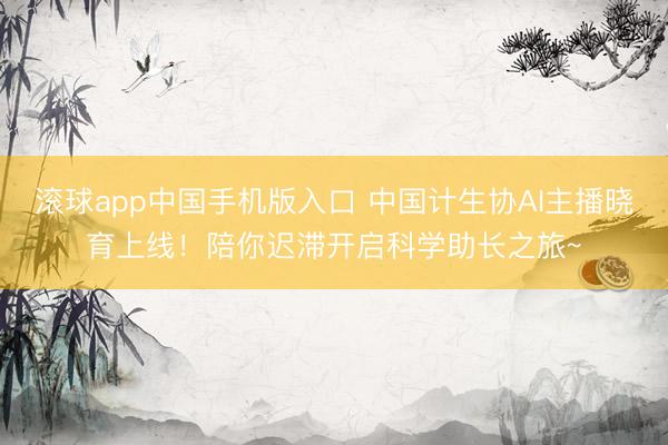 滚球app中国手机版入口 中国计生协AI主播晓育上线！陪你迟滞开启科学助长之旅~