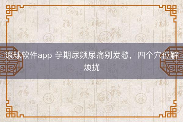 滚球软件app 孕期尿频尿痛别发愁，四个穴位解烦扰