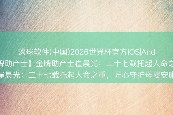 滚球软件(中国)2026世界杯官方IOS|Android手机app下载 【金牌助产士】金牌助产士崔晨光：二十七载托起人命之重，匠心守护母婴安康