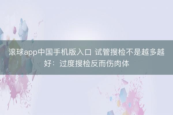滚球app中国手机版入口 试管搜检不是越多越好：过度搜检反而伤肉体