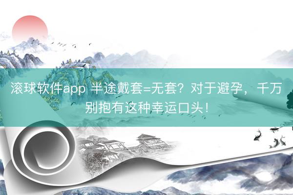 滚球软件app 半途戴套=无套？对于避孕，千万别抱有这种幸运口头！