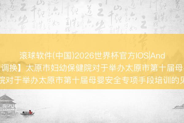 滚球软件(中国)2026世界杯官方IOS|Android手机app下载 【学术调换】太原市妇幼保健院对于举办太原市第十届母婴安全专项手段培训的见知