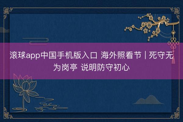 滚球app中国手机版入口 海外照看节 | 死守无为岗亭 说明防守初心