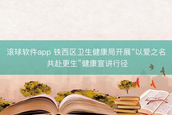 滚球软件app 铁西区卫生健康局开展“以爱之名 共赴更生”健康宣讲行径