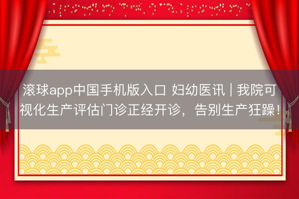 滚球app中国手机版入口 妇幼医讯 | 我院可视化生产评估门诊正经开诊，告别生产狂躁！