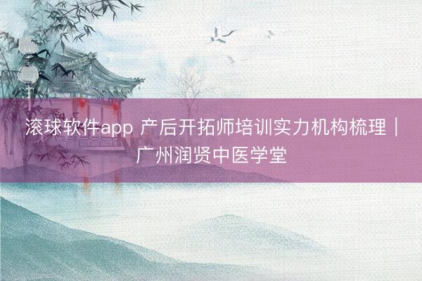 滚球软件app 产后开拓师培训实力机构梳理｜广州润贤中医学堂