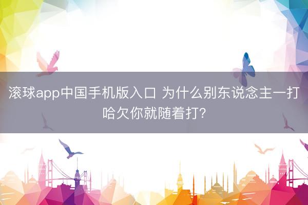 滚球app中国手机版入口 为什么别东说念主一打哈欠你就随着打？