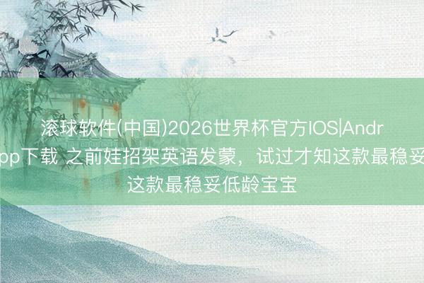 滚球软件(中国)2026世界杯官方IOS|Android手机app下载 之前娃招架英语发蒙，试过才知这款最稳妥低龄宝宝