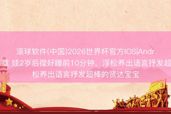 滚球软件(中国)2026世界杯官方IOS|Android手机app下载 娃2岁后捏好睡前10分钟，浮松养出语言抒发超棒的贤达宝宝