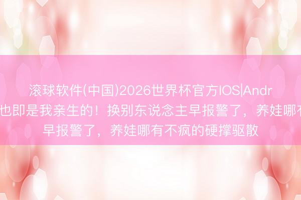 滚球软件(中国)2026世界杯官方IOS|Android手机app下载 也即是我亲生的！换别东说念主早报警了，养娃哪有不疯的硬撑驱散