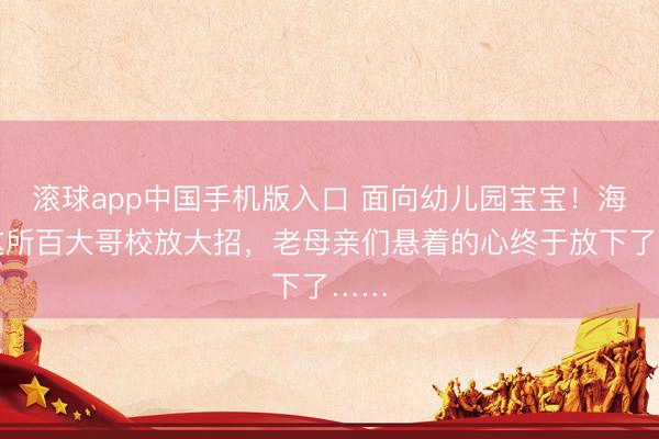 滚球app中国手机版入口 面向幼儿园宝宝！海淀这所百大哥校放大招，老母亲们悬着的心终于放下了……