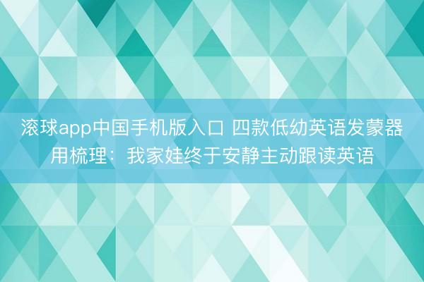 滚球app中国手机版入口 四款低幼英语发蒙器用梳理：我家娃终于安静主动跟读英语