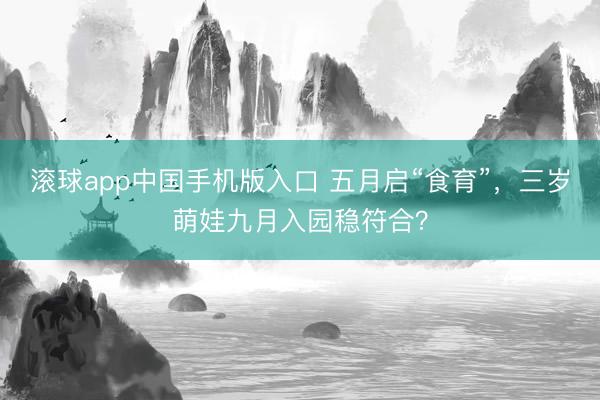 滚球app中国手机版入口 五月启“食育”，三岁萌娃九月入园稳符合？
