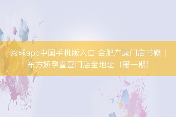滚球app中国手机版入口 合肥产康门店书籍｜东方娇孕直营门店全地址（第一期）