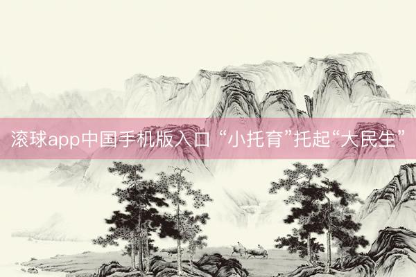 滚球app中国手机版入口 “小托育”托起“大民生”