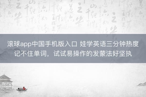 滚球app中国手机版入口 娃学英语三分钟热度记不住单词，试试易操作的发蒙法好坚执