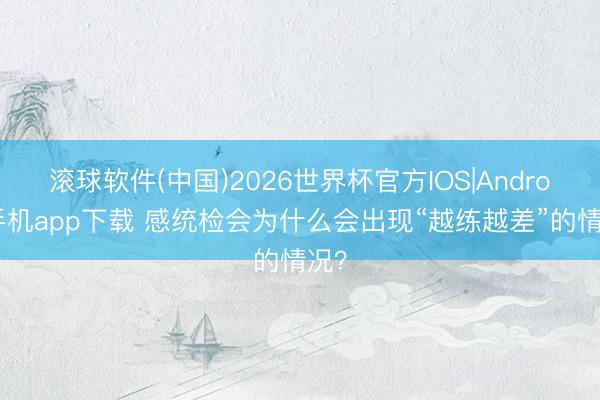 滚球软件(中国)2026世界杯官方IOS|Android手机app下载 感统检会为什么会出现“越练越差”的情况？