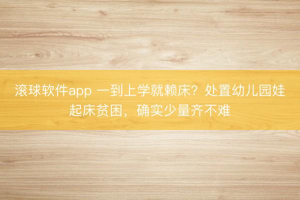 滚球软件app 一到上学就赖床？处置幼儿园娃起床贫困，确实少量齐不难