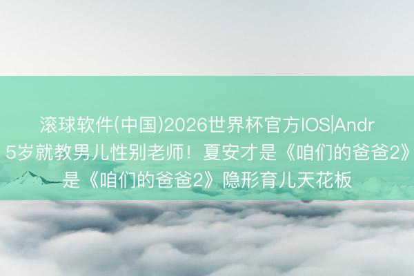 滚球软件(中国)2026世界杯官方IOS|Android手机app下载 5岁就教男儿性别老师！夏安才是《咱们的爸爸2》隐形育儿天花板