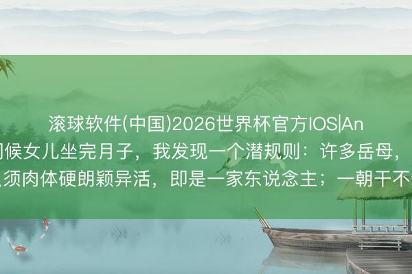 滚球软件(中国)2026世界杯官方IOS|Android手机app下载 伺候女儿坐完月子，我发现一个潜规则：许多岳母，只须肉体硬朗颖异活，即是一家东说念主；一朝干不动了，立马就变回了外东说念主