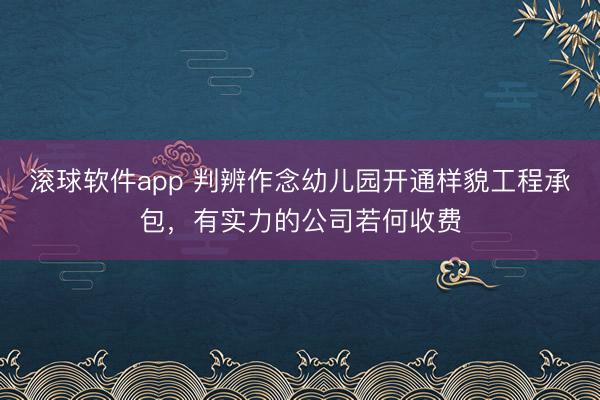 滚球软件app 判辨作念幼儿园开通样貌工程承包，有实力的公司若何收费