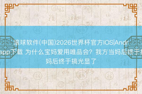 滚球软件(中国)2026世界杯官方IOS|Android手机app下载 为什么宝妈爱用唯品会？我方当妈后终于搞光显了
