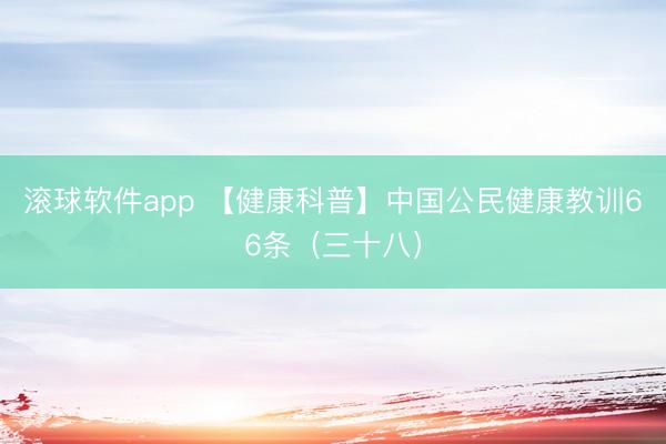 滚球软件app 【健康科普】中国公民健康教训66条（三十八）