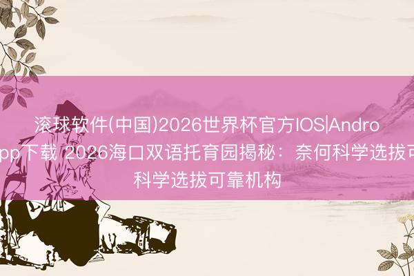 滚球软件(中国)2026世界杯官方IOS|Android手机app下载 2026海口双语托育园揭秘：奈何科学选拔可靠机构