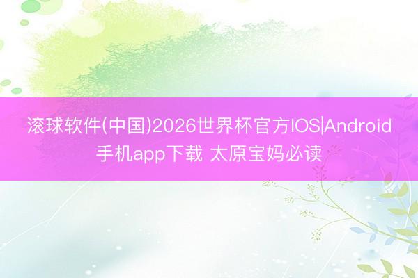 滚球软件(中国)2026世界杯官方IOS|Android手机app下载 太原宝妈必读