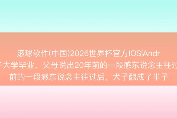 滚球软件(中国)2026世界杯官方IOS|Android手机app下载 犬子大学毕业，父母说出20年前的一段感东说念主往过后，犬子酿成了半子