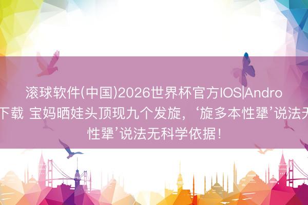 滚球软件(中国)2026世界杯官方IOS|Android手机app下载 宝妈晒娃头顶现九个发旋，‘旋多本性犟’说法无科学依据！