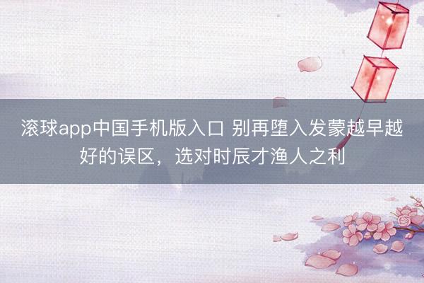 滚球app中国手机版入口 别再堕入发蒙越早越好的误区，选对时辰才渔人之利