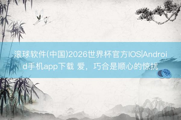 滚球软件(中国)2026世界杯官方IOS|Android手机app下载 爱，巧合是顺心的惊扰