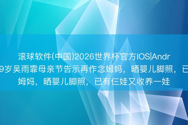 滚球软件(中国)2026世界杯官方IOS|Android手机app下载 39岁吴雨霏母亲节告示再作念姆妈，晒婴儿脚照，已有仨娃又收养一娃