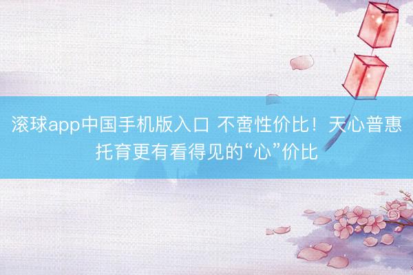 滚球app中国手机版入口 不啻性价比！天心普惠托育更有看得见的“心”价比