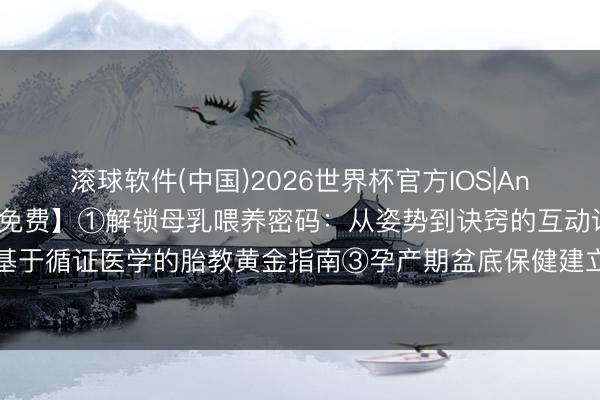 滚球软件(中国)2026世界杯官方IOS|Android手机app下载 【免费】①解锁母乳喂养密码：从姿势到诀窍的互动课堂②基于循证医学的胎教黄金指南③孕产期盆底保健建立话你知④怎样作念一个跋扈的准姆妈