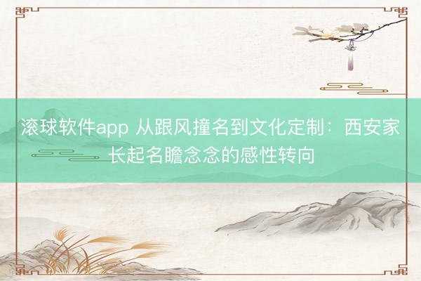 滚球软件app 从跟风撞名到文化定制：西安家长起名瞻念念的感性转向