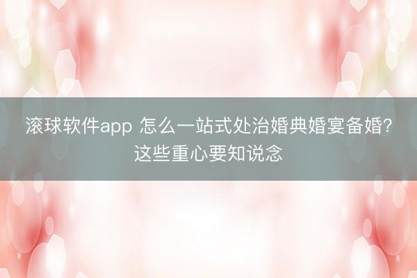 滚球软件app 怎么一站式处治婚典婚宴备婚？这些重心要知说念