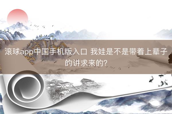 滚球app中国手机版入口 我娃是不是带着上辈子的讲求来的？