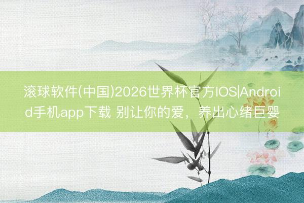 滚球软件(中国)2026世界杯官方IOS|Android手机app下载 别让你的爱，养出心绪巨婴
