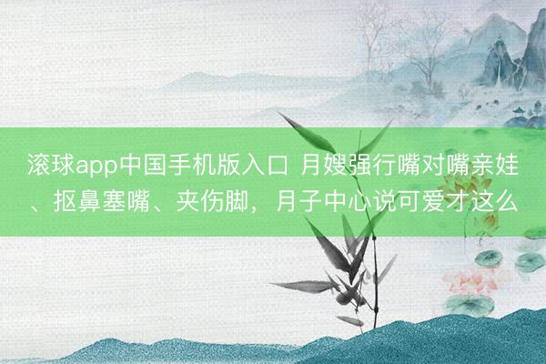 滚球app中国手机版入口 月嫂强行嘴对嘴亲娃、抠鼻塞嘴、夹伤脚，月子中心说可爱才这么