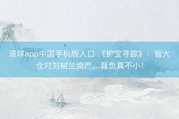 滚球app中国手机版入口 《护宝寻踪》：皆大仓对刘树兰流产，背负真不小！