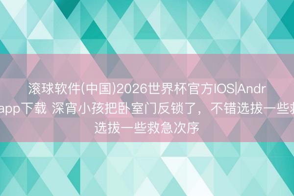 滚球软件(中国)2026世界杯官方IOS|Android手机app下载 深宵小孩把卧室门反锁了，不错选拔一些救急次序